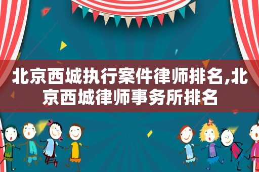 北京西城執行案件律師排名,北京西城律師事務所排名