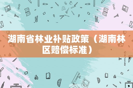 湖南省林業補貼政策（湖南林區賠償標準）