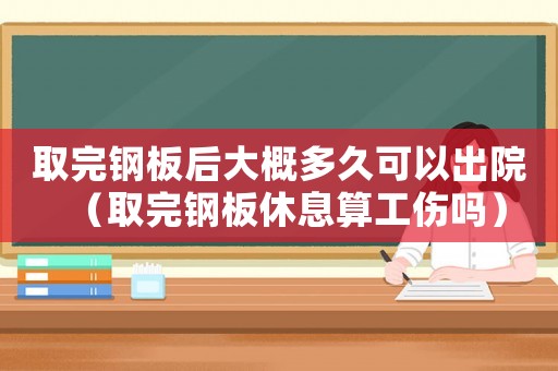取完鋼板后大概多久可以出院（取完鋼板休息算工傷嗎）