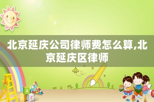 北京延慶公司律師費(fèi)怎么算,北京延慶區(qū)律師