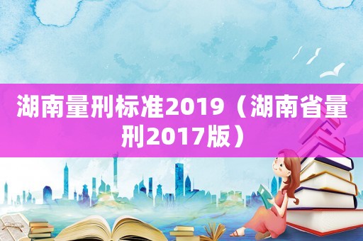 湖南量刑標準2019（湖南省量刑2017版）