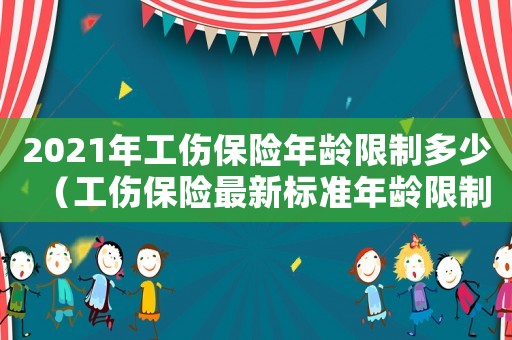 2021年工傷保險年齡限制多少（工傷保險最新標準年齡限制）