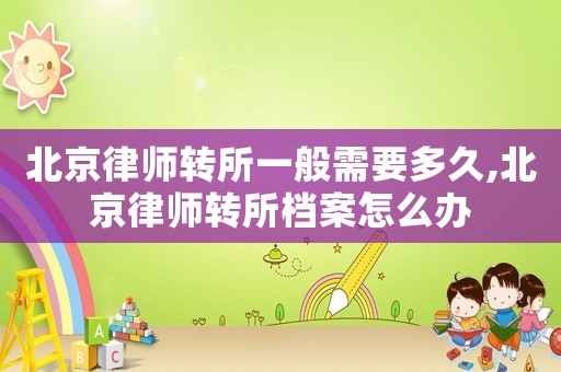 北京律師轉(zhuǎn)所一般需要多久,北京律師轉(zhuǎn)所檔案怎么辦