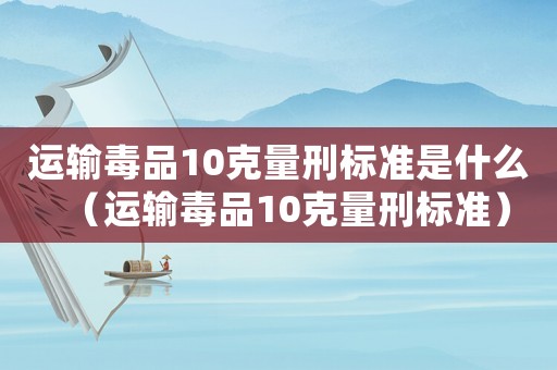 運輸毒品10克量刑標準是什么（運輸毒品10克量刑標準）