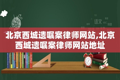北京西城遺囑案律師網站,北京西城遺囑案律師網站地址