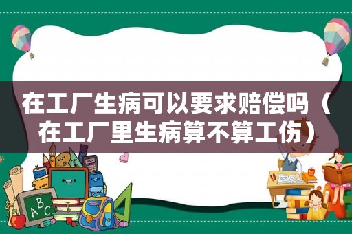 在工廠生病可以要求賠償嗎（在工廠里生病算不算工傷）