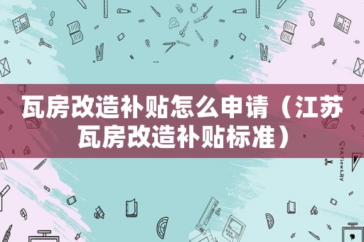 瓦房改造補(bǔ)貼怎么申請(qǐng)（江蘇瓦房改造補(bǔ)貼標(biāo)準(zhǔn)）