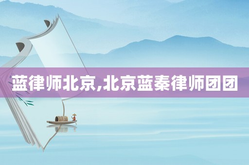 藍律師北京,北京藍秦律師團團
