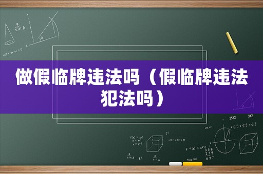 做假臨牌違法嗎（假臨牌違法犯法嗎）