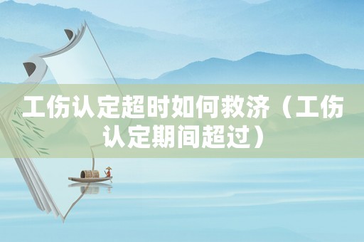 工傷認(rèn)定超時(shí)如何救濟(jì)（工傷認(rèn)定期間超過(guò)）