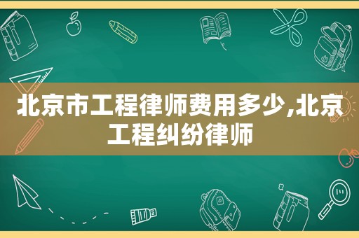 北京市工程律師費用多少,北京工程糾紛律師