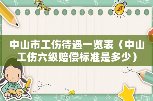 中山市工傷待遇一覽表（中山工傷六級賠償標準是多少）