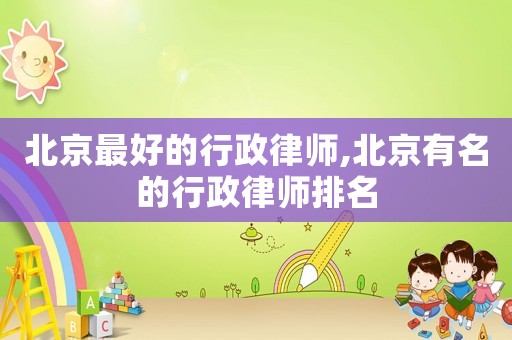 北京最好的行政律師,北京有名的行政律師排名