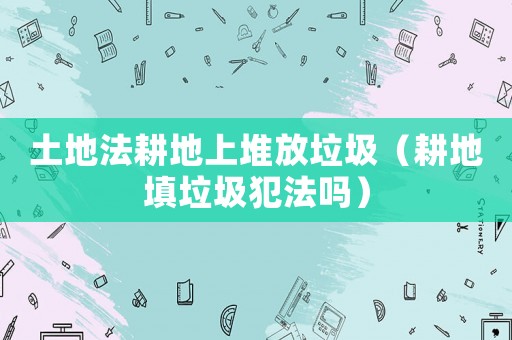 土地法耕地上堆放垃圾（耕地填垃圾犯法嗎）