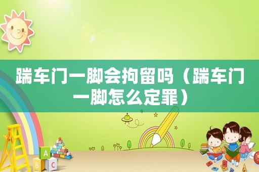 踹車門一腳會拘留嗎（踹車門一腳怎么定罪）