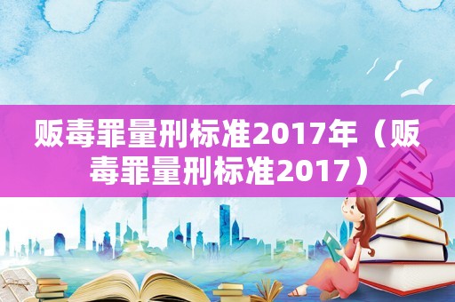 販毒罪量刑標準2017年（販毒罪量刑標準2017）