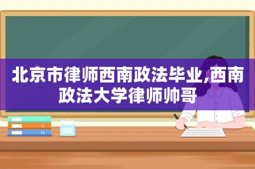 北京市律師西南政法畢業,西南政法大學律師帥哥