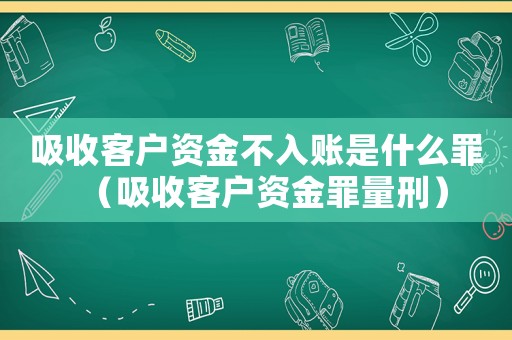 吸收客戶資金不入賬是什么罪（吸收客戶資金罪量刑）