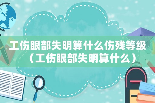 工傷眼部失明算什么傷殘等級（工傷眼部失明算什么）