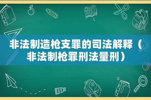 非法制造槍支罪的司法解釋（非法制槍罪刑法量刑）