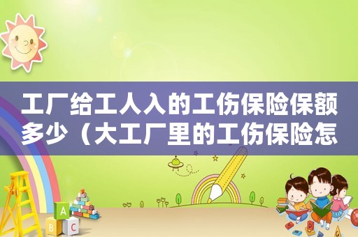 工廠給工人入的工傷保險保額多少（大工廠里的工傷保險怎樣處理）