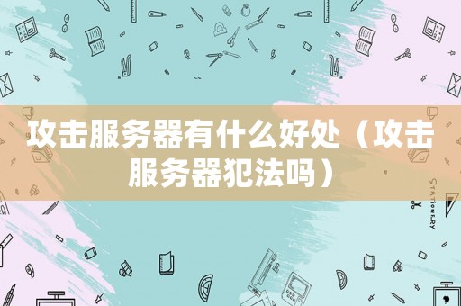 攻擊服務器有什么好處（攻擊服務器犯法嗎）