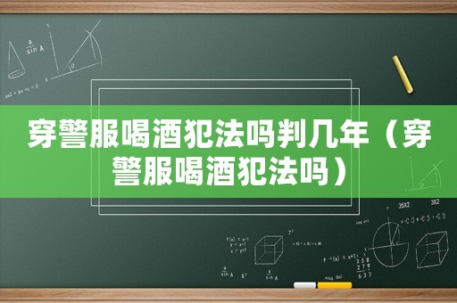 穿警服喝酒犯法嗎判幾年（穿警服喝酒犯法嗎）