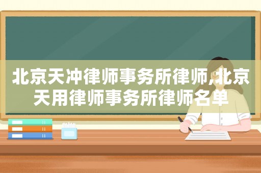 北京天沖律師事務(wù)所律師,北京天用律師事務(wù)所律師名單