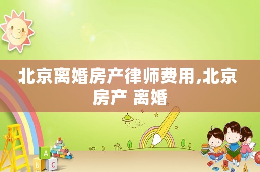 北京離婚房產律師費用,北京 房產 離婚