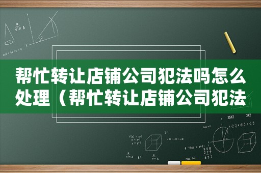 幫忙轉讓店鋪公司犯法嗎怎么處理（幫忙轉讓店鋪公司犯法嗎）