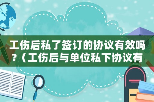 工傷后私了簽訂的協議有效嗎?（工傷后與單位私下協議有效嗎）