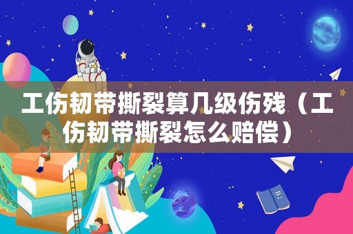 工傷韌帶撕裂算幾級傷殘（工傷韌帶撕裂怎么賠償）