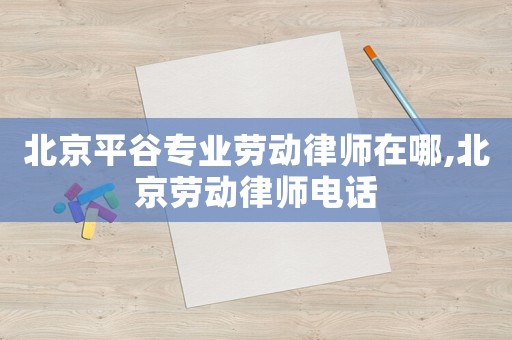 北京平谷專業勞動律師在哪,北京勞動律師電話