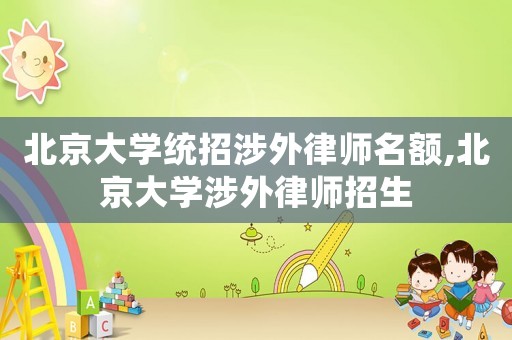 北京大學統招涉外律師名額,北京大學涉外律師招生