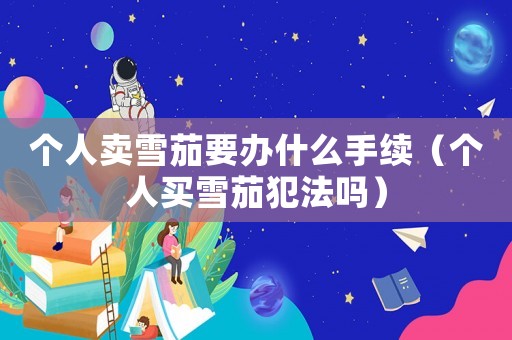 個(gè)人賣(mài)雪茄要辦什么手續(xù)（個(gè)人買(mǎi)雪茄犯法嗎）