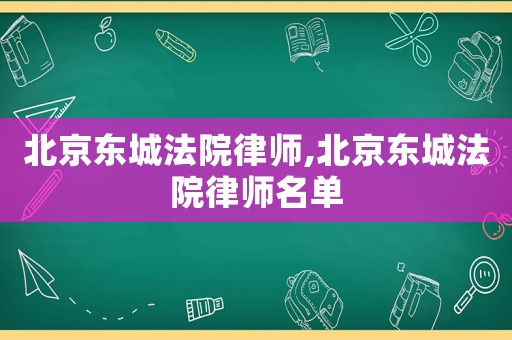 北京東城法院律師,北京東城法院律師名單