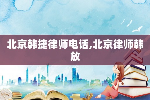 北京韓捷律師電話,北京律師韓放