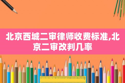 北京西城二審律師收費標準,北京二審改判幾率