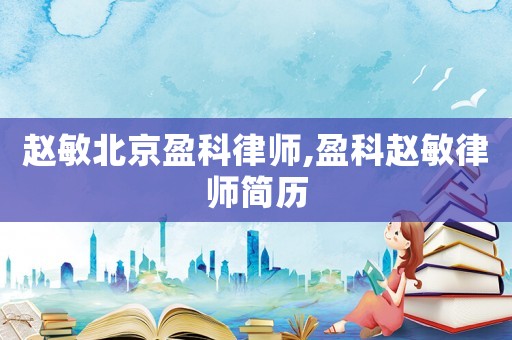 趙敏北京盈科律師,盈科趙敏律師簡(jiǎn)歷
