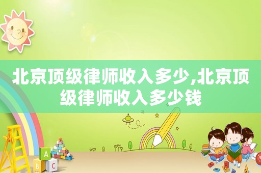 北京頂級律師收入多少,北京頂級律師收入多少錢