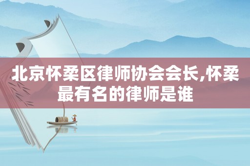 北京懷柔區(qū)律師協(xié)會(huì)會(huì)長(zhǎng),懷柔最有名的律師是誰(shuí)