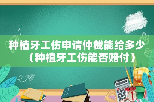 種植牙工傷申請仲裁能給多少（種植牙工傷能否賠付）
