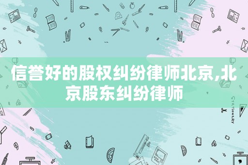 信譽好的股權糾紛律師北京,北京股東糾紛律師