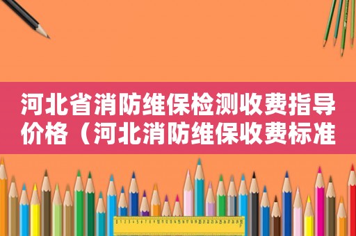 河北省消防維保檢測收費指導價格（河北消防維保收費標準）