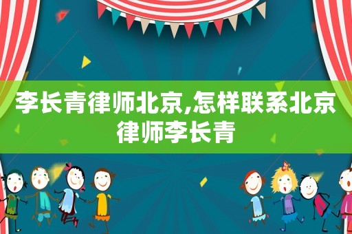 李長青律師北京,怎樣聯系北京律師李長青