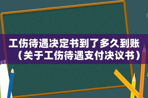 工傷待遇決定書到了多久到賬（關于工傷待遇支付決議書）