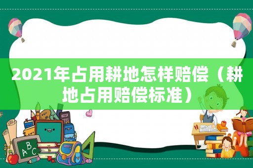 2021年占用耕地怎樣賠償（耕地占用賠償標準）