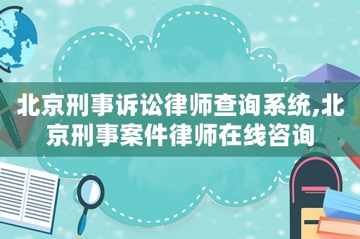 北京刑事訴訟律師查詢系統,北京刑事案件律師在線咨詢