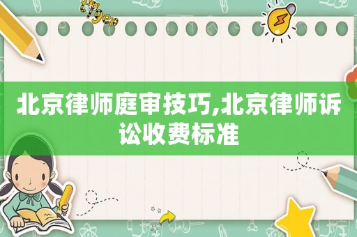 北京律師庭審技巧,北京律師訴訟收費標準
