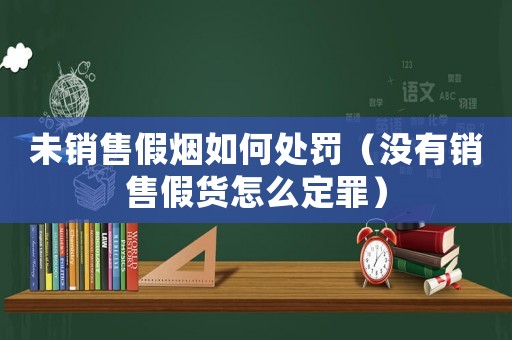 未銷售假煙如何處罰（沒有銷售假貨怎么定罪）